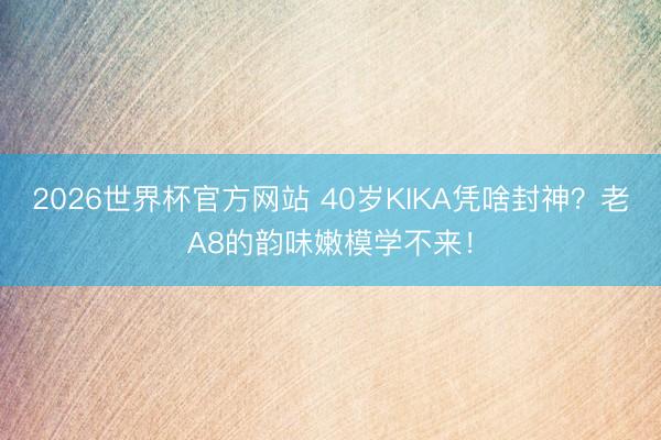 2026世界杯官方网站 40岁KIKA凭啥封神？老A8的韵味嫩模学不来！