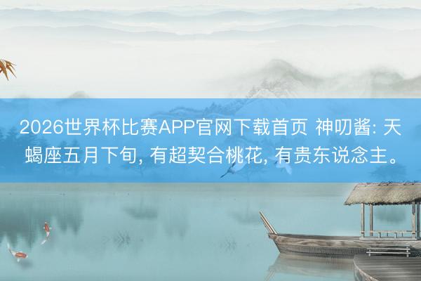 2026世界杯比赛APP官网下载首页 神叨酱: 天蝎座五月下旬， 有超契合桃花， 有贵东说念主。