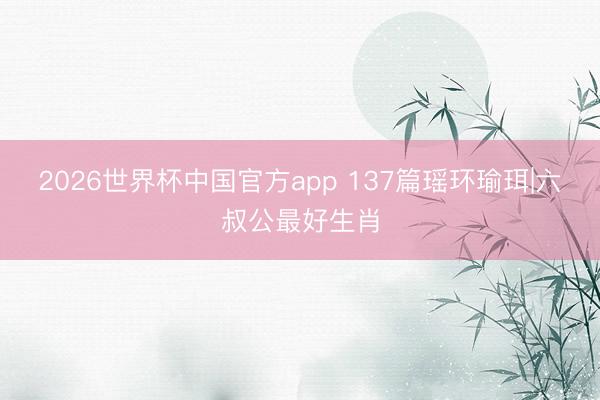 2026世界杯中国官方app 137篇瑶环瑜珥|六叔公最好生肖