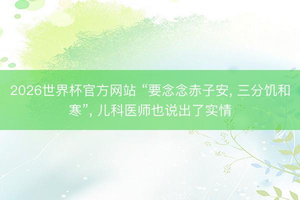 2026世界杯官方网站 “要念念赤子安， 三分饥和寒”， 儿科医师也说出了实情