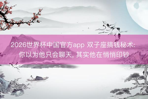 2026世界杯中国官方app 双子座搞钱秘术: 你以为他只会聊天， 其实他在悄悄印钞