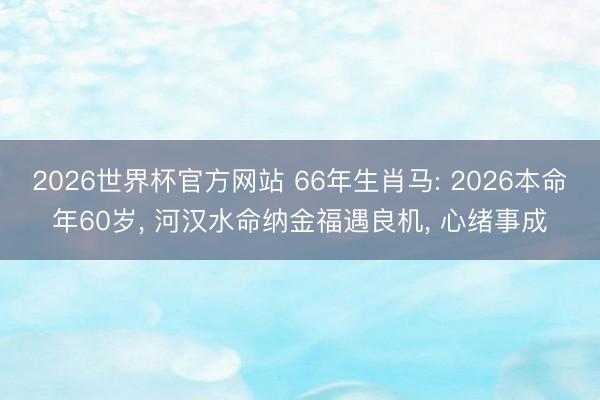 2026世界杯官方网站 66年生肖马: 2026本命年60岁， 河汉水命纳金福遇良机， 心绪事成