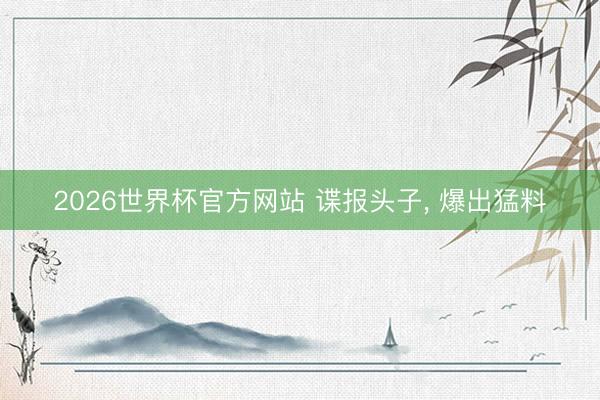 2026世界杯官方网站 谍报头子， 爆出猛料