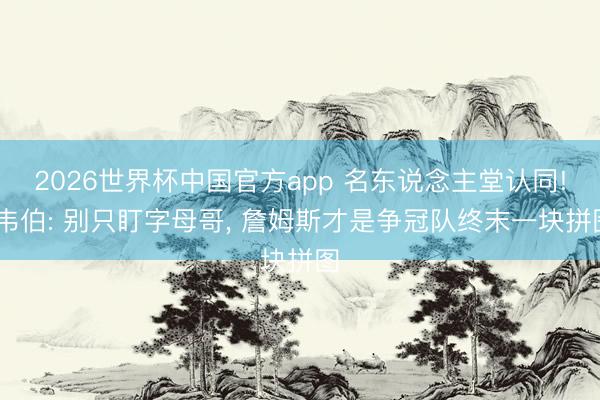 2026世界杯中国官方app 名东说念主堂认同! 韦伯: 别只盯字母哥， 詹姆斯才是争冠队终末一块拼图