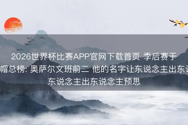 2026世界杯比赛APP官网下载首页 季后赛于今抢断+盖帽总榜: 奥萨尔文班前二 他的名字让东说念主出东说念主预思