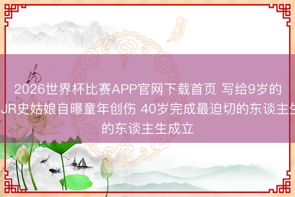 2026世界杯比赛APP官网下载首页 写给9岁的我方: JR史姑娘自曝童年创伤 40岁完成最迫切的东谈主生成立