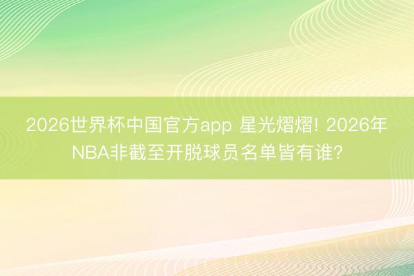 2026世界杯中国官方app 星光熠熠! 2026年NBA非截至开脱球员名单皆有谁?