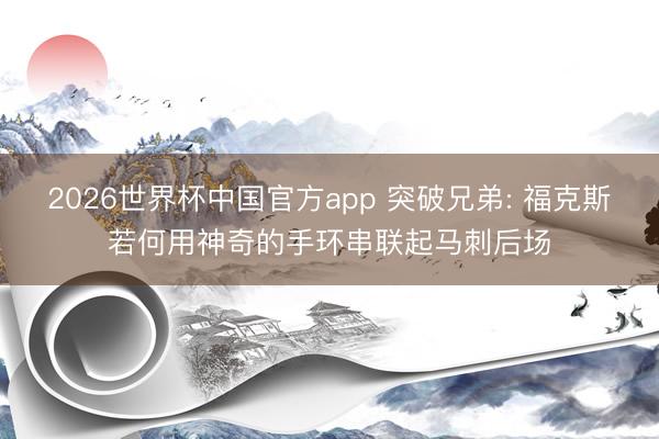 2026世界杯中国官方app 突破兄弟: 福克斯若何用神奇的手环串联起马刺后场
