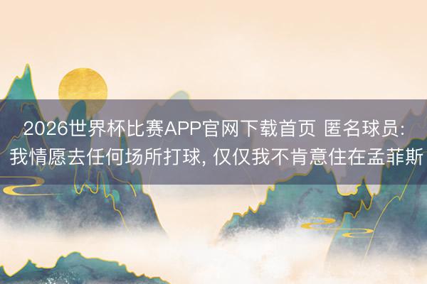 2026世界杯比赛APP官网下载首页 匿名球员: 我情愿去任何场所打球， 仅仅我不肯意住在孟菲斯