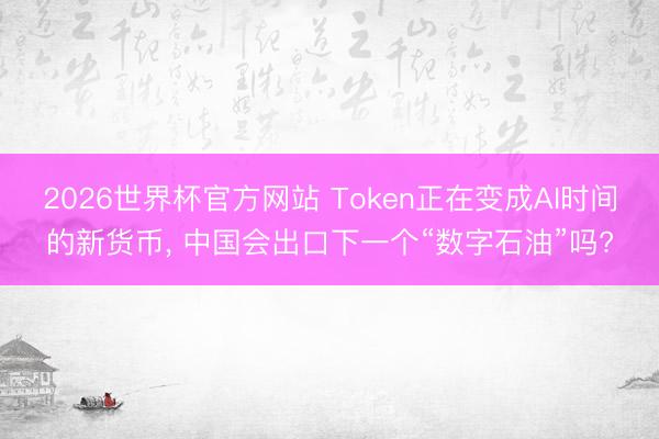 2026世界杯官方网站 Token正在变成AI时间的新货币， 中国会出口下一个“数字石油”吗?