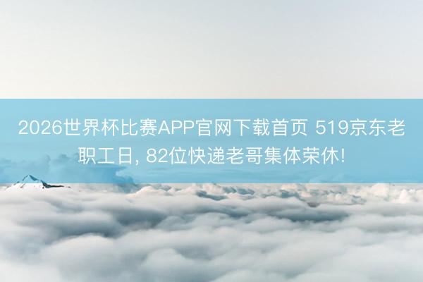 2026世界杯比赛APP官网下载首页 519京东老职工日， 82位快递老哥集体荣休!