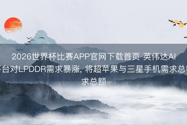 2026世界杯比赛APP官网下载首页 英伟达AI平台对LPDDR需求暴涨， 将超苹果与三星手机需求总额