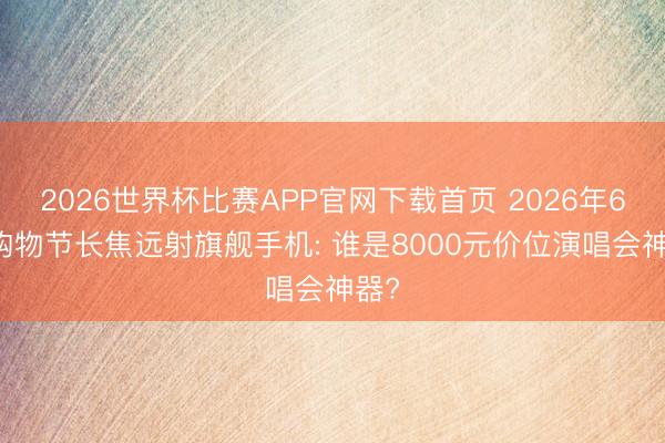 2026世界杯比赛APP官网下载首页 2026年618购物节长焦远射旗舰手机: 谁是8000元价位演唱会神器?