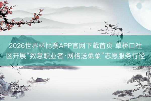 2026世界杯比赛APP官网下载首页 草桥口社区开展“致意职业者·网格送柔柔”志愿服务行径