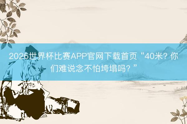 2026世界杯比赛APP官网下载首页 “40米? 你们难说念不怕垮塌吗? ”