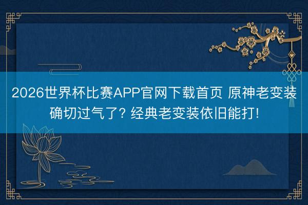 2026世界杯比赛APP官网下载首页 原神老变装确切过气了? 经典老变装依旧能打!