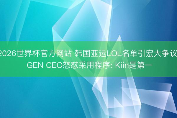 2026世界杯官方网站 韩国亚运LOL名单引宏大争议! GEN CEO怒怼采用程序: Kiin是第一