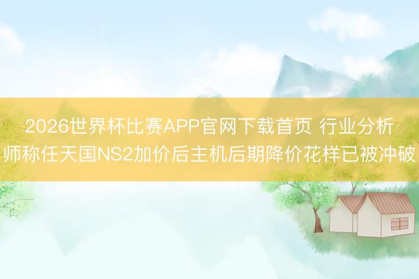 2026世界杯比赛APP官网下载首页 行业分析师称任天国NS2加价后主机后期降价花样已被冲破