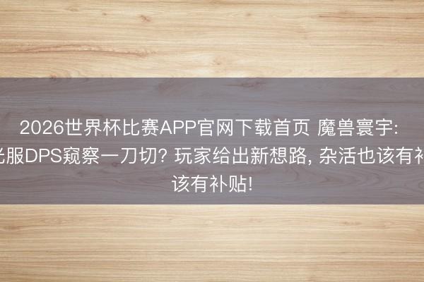 2026世界杯比赛APP官网下载首页 魔兽寰宇: 时光服DPS窥察一刀切? 玩家给出新想路， 杂活也该有补贴!