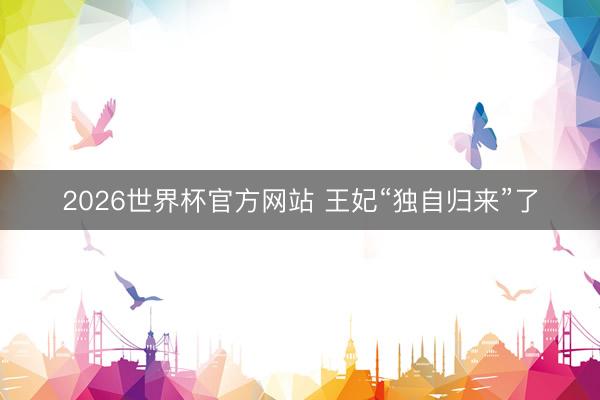 2026世界杯官方网站 王妃“独自归来”了
