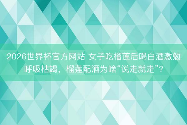2026世界杯官方网站 女子吃榴莲后喝白酒激勉呼吸枯竭，榴莲配酒为啥“说走就走”？