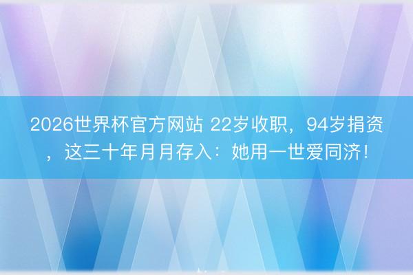 2026世界杯官方网站 22岁收职，94岁捐资，这三十年月月存入：她用一世爱同济！