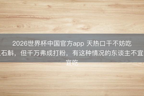 2026世界杯中国官方app 天热口干不妨吃点石斛，但千万弗成打粉，有这种情况的东谈主不宜吃