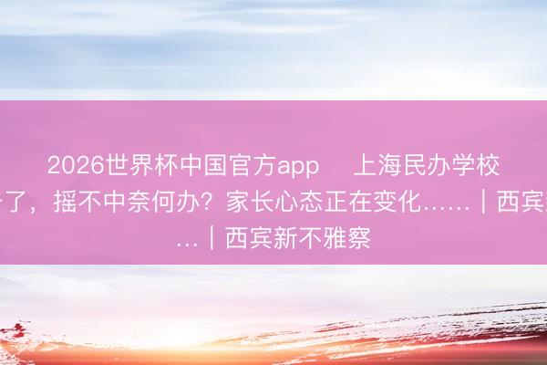 2026世界杯中国官方app ​上海民办学校随即摇号了，摇不中奈何办？家长心态正在变化……｜西宾新不雅察