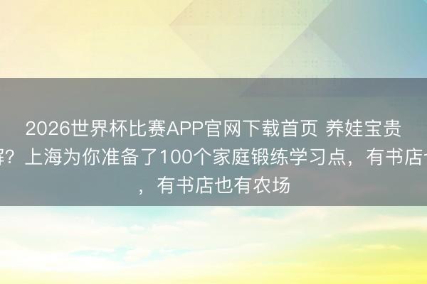 2026世界杯比赛APP官网下载首页 养娃宝贵怎么破解？上海为你准备了100个家庭锻练学习点，有书店也有农场