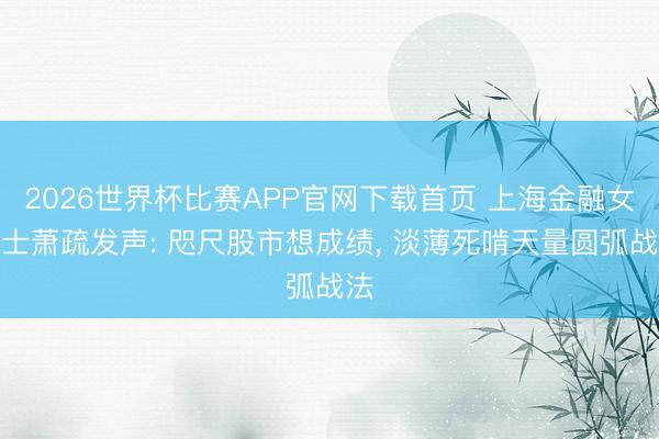 2026世界杯比赛APP官网下载首页 上海金融女博士萧疏发声: 咫尺股市想成绩， 淡薄死啃天量圆弧战法