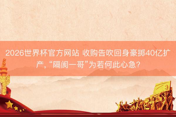 2026世界杯官方网站 收购告吹回身豪掷40亿扩产， “隔阂一哥”为若何此心急?