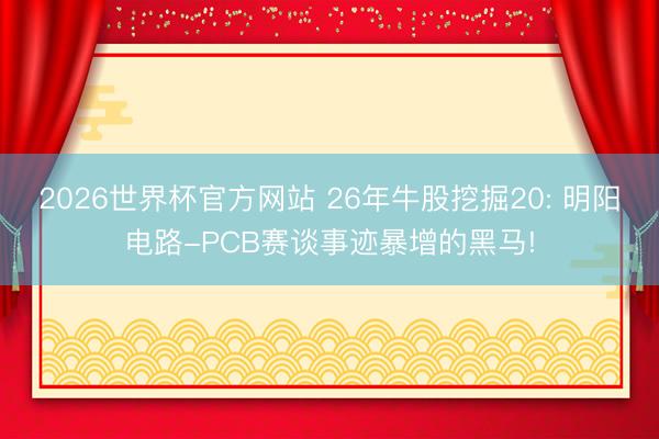 2026世界杯官方网站 26年牛股挖掘20: 明阳电路-PCB赛谈事迹暴增的黑马!