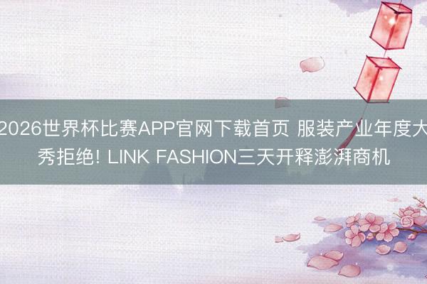 2026世界杯比赛APP官网下载首页 服装产业年度大秀拒绝! LINK FASHION三天开释澎湃商机