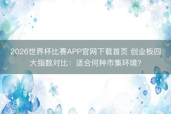 2026世界杯比赛APP官网下载首页 创业板四大指数对比：适合何种市集环境？