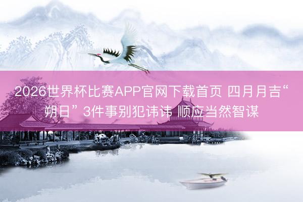 2026世界杯比赛APP官网下载首页 四月月吉“朔日” 3件事别犯讳讳 顺应当然智谋