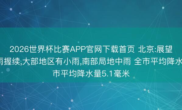 2026世界杯比赛APP官网下载首页 北京:展望后深宵降雨握续，大部地区有小雨，南部局地中雨 全市平均降水量5.1毫米