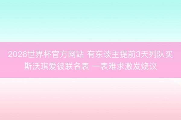 2026世界杯官方网站 有东谈主提前3天列队买斯沃琪爱彼联名表 一表难求激发烧议