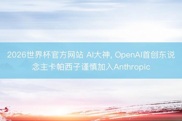 2026世界杯官方网站 AI大神， OpenAI首创东说念主卡帕西子谨慎加入Anthropic