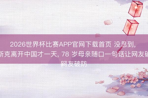 2026世界杯比赛APP官网下载首页 没思到, 马斯克离开中国才一天, 78 岁母亲随口一句话让网友破防