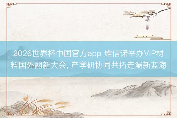 2026世界杯中国官方app 维信诺举办ViP材料国外翻新大会， 产学研协同共拓走漏新蓝海