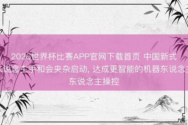 2026世界杯比赛APP官网下载首页 中国新式机器东说念主手和会夹杂启动， 达成更智能的机器东说念主操控