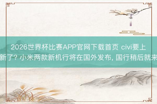 2026世界杯比赛APP官网下载首页 civi要上新了? 小米两款新机行将在国外发布， 国行稍后就来