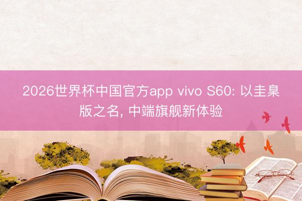 2026世界杯中国官方app vivo S60: 以圭臬版之名， 中端旗舰新体验