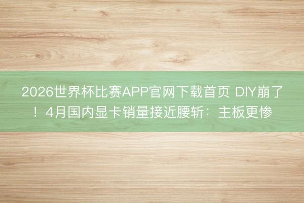 2026世界杯比赛APP官网下载首页 DIY崩了！4月国内显卡销量接近腰斩：主板更惨