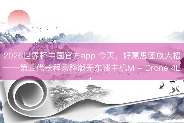 2026世界杯中国官方app 今天，好意思团放大招——第四代长程索降版无东谈主机M - Drone 4L