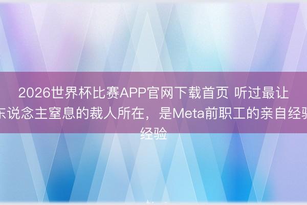 2026世界杯比赛APP官网下载首页 听过最让东说念主窒息的裁人所在，是Meta前职工的亲自经验
