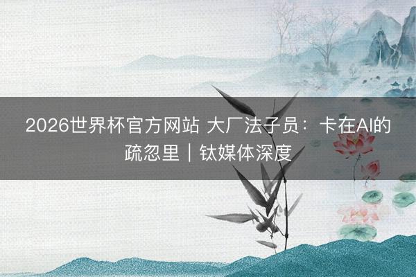 2026世界杯官方网站 大厂法子员：卡在AI的疏忽里｜钛媒体深度