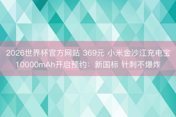 2026世界杯官方网站 369元 小米金沙江充电宝10000mAh开启预约：新国标 针刺不爆炸