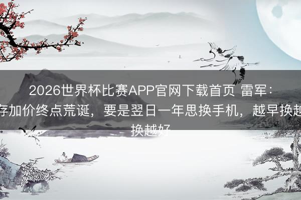 2026世界杯比赛APP官网下载首页 雷军：内存加价终点荒诞，要是翌日一年思换手机，越早换越好