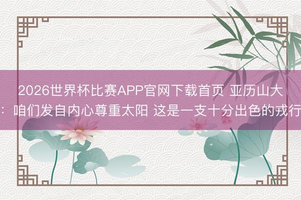 2026世界杯比赛APP官网下载首页 亚历山大：咱们发自内心尊重太阳 这是一支十分出色的戎行